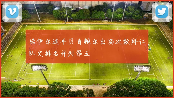 诺伊尔追平贝肯鲍尔出场次数拜仁队史排名并列第五