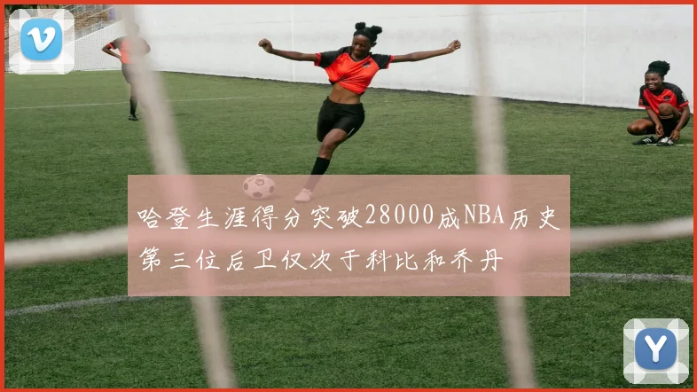 哈登生涯得分突破28000成NBA历史第三位后卫仅次于科比和乔丹