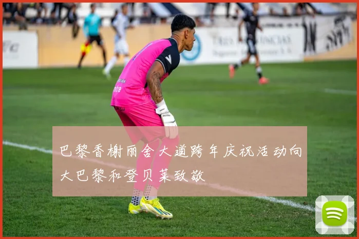 巴黎香榭丽舍大道跨年庆祝活动向大巴黎和登贝莱致敬