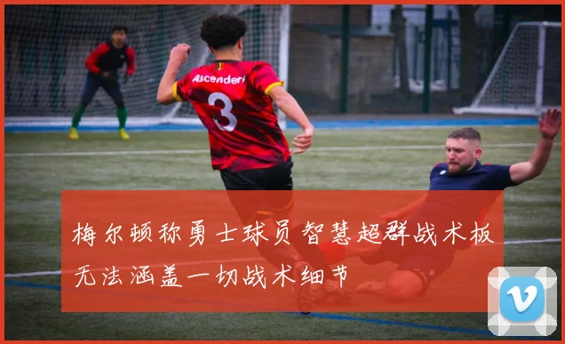 梅尔顿称勇士球员智慧超群战术板无法涵盖一切战术细节