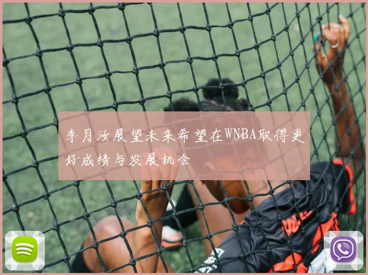 李月汝展望未来希望在WNBA取得更好成绩与发展机会