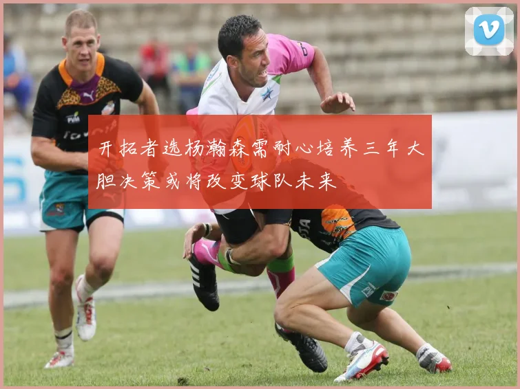 开拓者选杨瀚森需耐心培养三年大胆决策或将改变球队未来