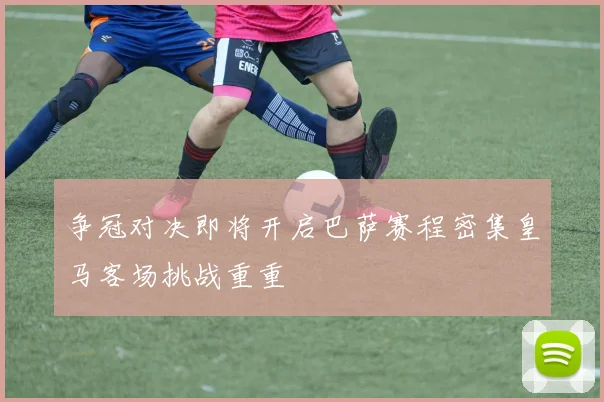 争冠对决即将开启巴萨赛程密集皇马客场挑战重重