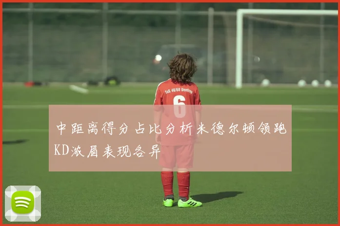 中距离得分占比分析米德尔顿领跑KD浓眉表现各异