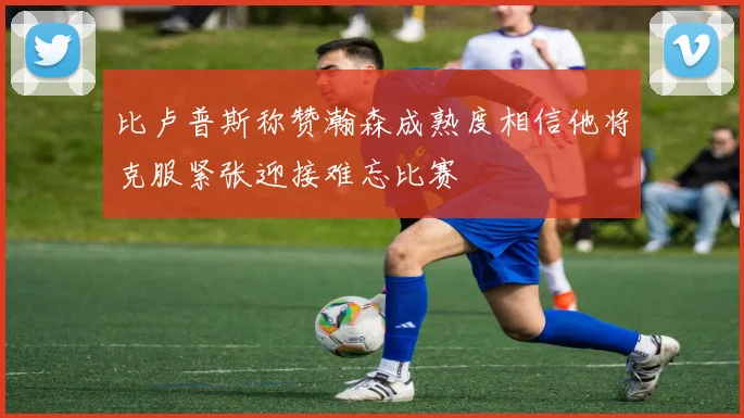 比卢普斯称赞瀚森成熟度相信他将克服紧张迎接难忘比赛