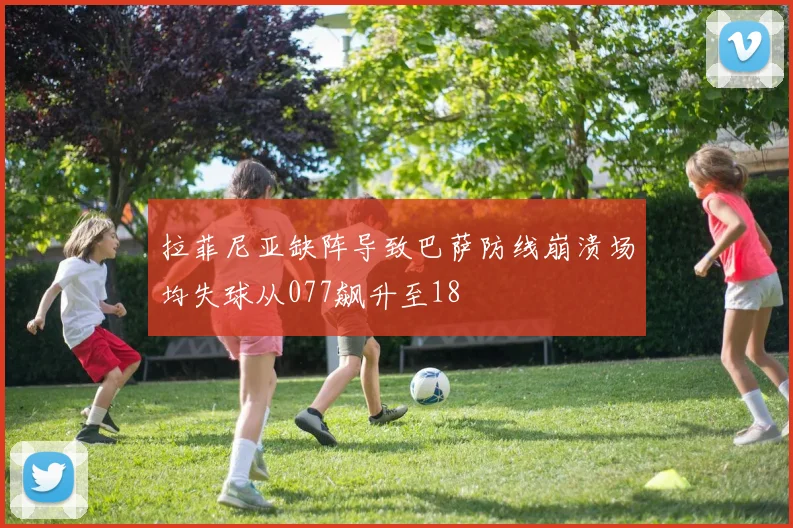 拉菲尼亚缺阵导致巴萨防线崩溃场均失球从077飙升至18
