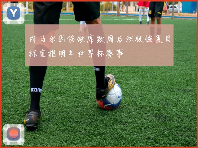 内马尔因伤缺席数周后积极恢复目标直指明年世界杯赛事