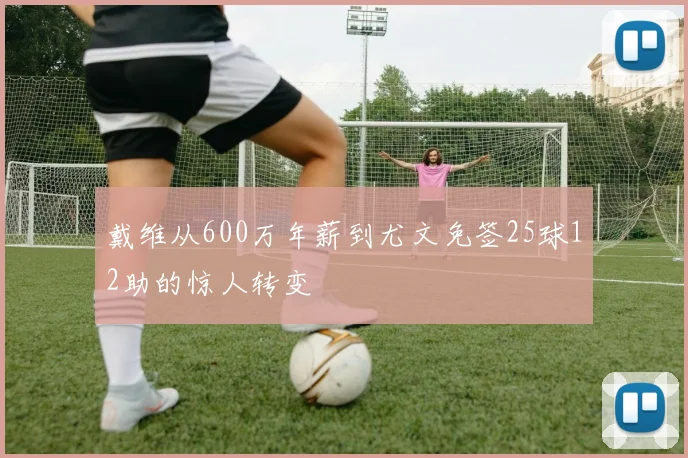 戴维从600万年薪到尤文免签25球12助的惊人转变