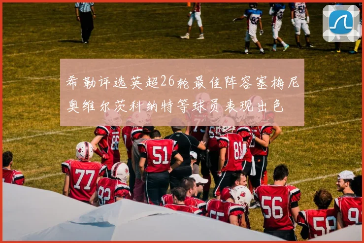 希勒评选英超26轮最佳阵容塞梅尼奥维尔茨科纳特等球员表现出色