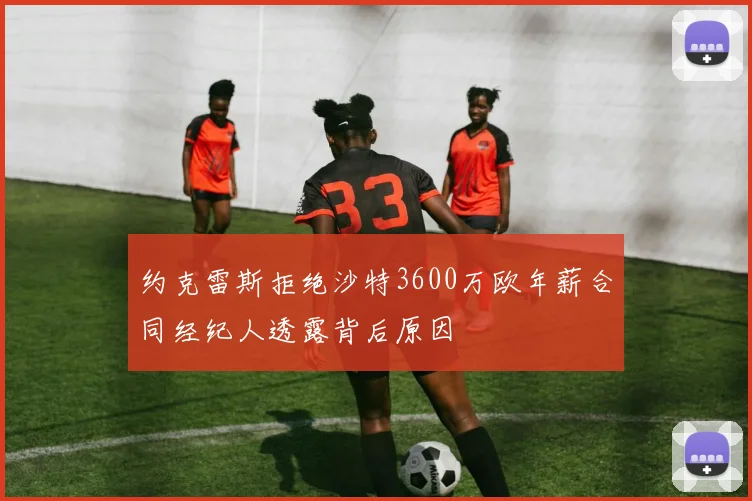 约克雷斯拒绝沙特3600万欧年薪合同经纪人透露背后原因