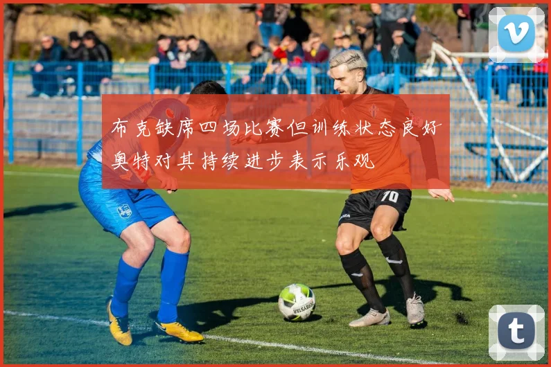 布克缺席四场比赛但训练状态良好奥特对其持续进步表示乐观