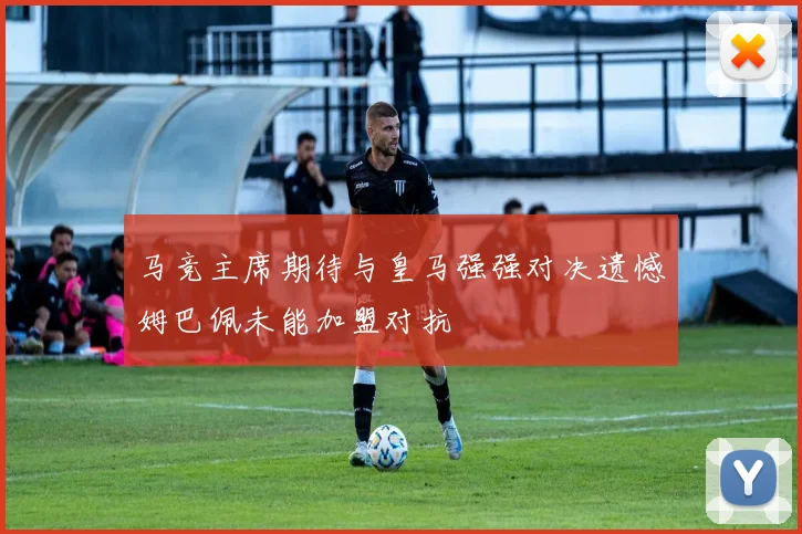 马竞主席期待与皇马强强对决遗憾姆巴佩未能加盟对抗