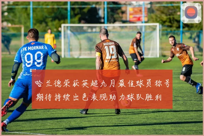 哈兰德荣获英超九月最佳球员称号期待持续出色表现助力球队胜利