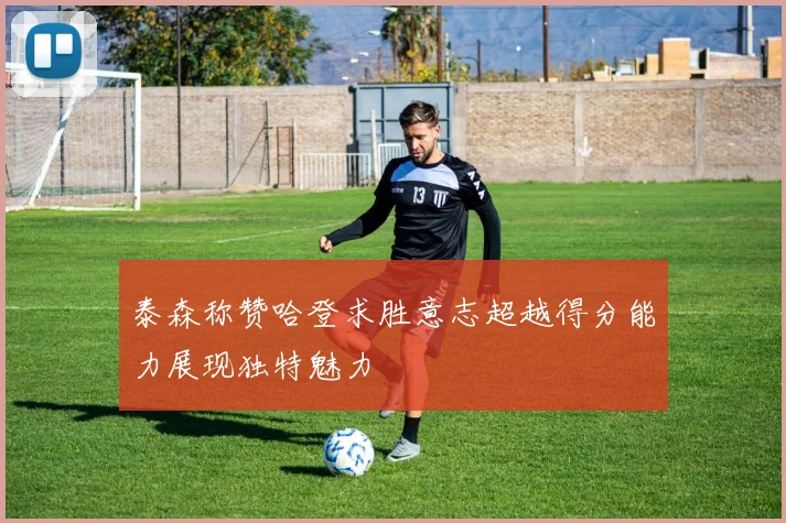 泰森称赞哈登求胜意志超越得分能力展现独特魅力