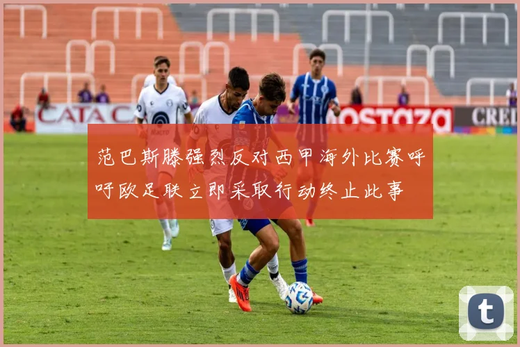 范巴斯滕强烈反对西甲海外比赛呼吁欧足联立即采取行动终止此事