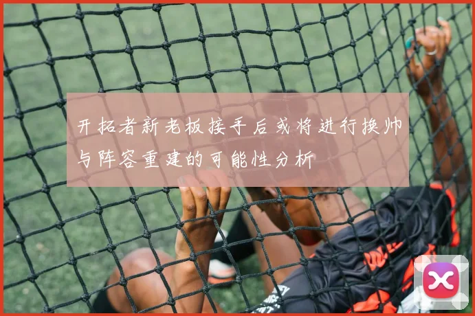 开拓者新老板接手后或将进行换帅与阵容重建的可能性分析