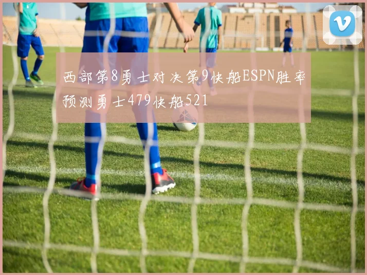 西部第8勇士对决第9快船ESPN胜率预测勇士479快船521
