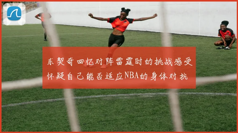 东契奇回忆对阵雷霆时的挑战感受怀疑自己能否适应NBA的身体对抗