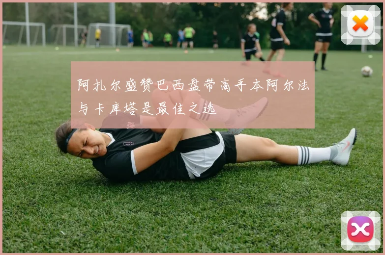 阿扎尔盛赞巴西盘带高手本阿尔法与卡库塔是最佳之选