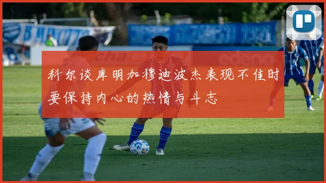 科尔谈库明加穆迪波杰表现不佳时要保持内心的热情与斗志