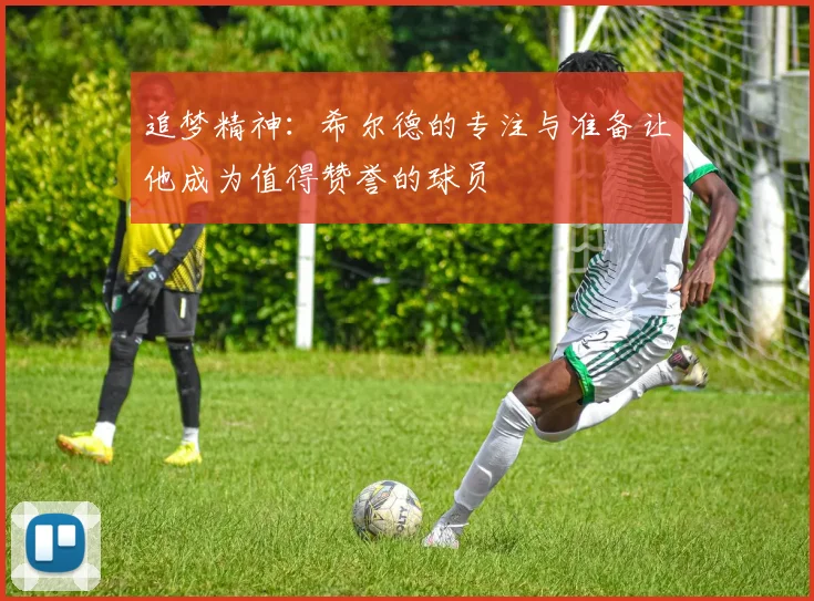 追梦精神：希尔德的专注与准备让他成为值得赞誉的球员