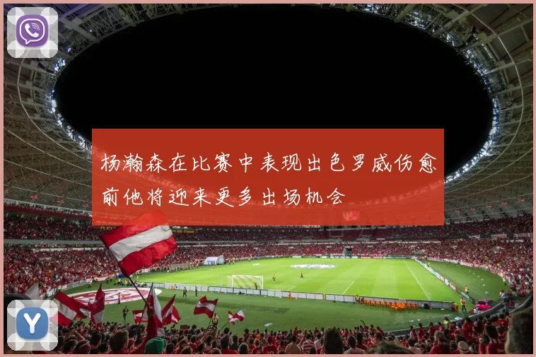 杨瀚森在比赛中表现出色罗威伤愈前他将迎来更多出场机会