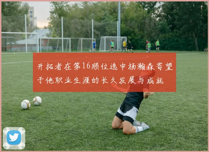 开拓者在第16顺位选中杨瀚森寄望于他职业生涯的长久发展与成就