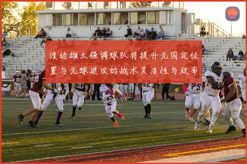 渡边雄太强调球队将提升无固定位置与无球进攻的战术灵活性与效率